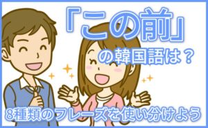 「この前」の韓国語を徹底解説!8種類のフレーズを使い分けよう